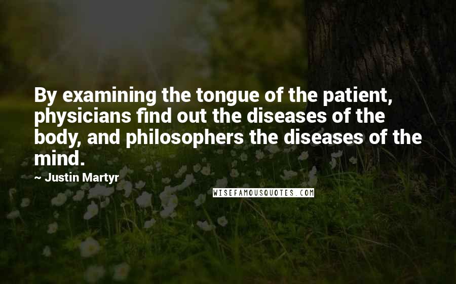 Justin Martyr Quotes: By examining the tongue of the patient, physicians find out the diseases of the body, and philosophers the diseases of the mind.