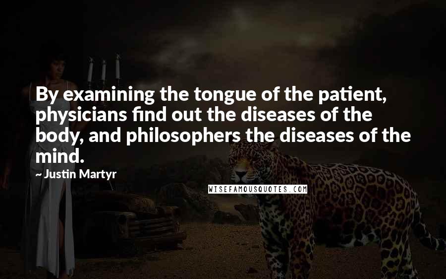 Justin Martyr Quotes: By examining the tongue of the patient, physicians find out the diseases of the body, and philosophers the diseases of the mind.