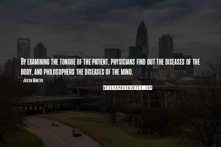 Justin Martyr Quotes: By examining the tongue of the patient, physicians find out the diseases of the body, and philosophers the diseases of the mind.