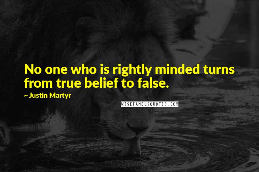 Justin Martyr Quotes: No one who is rightly minded turns from true belief to false.