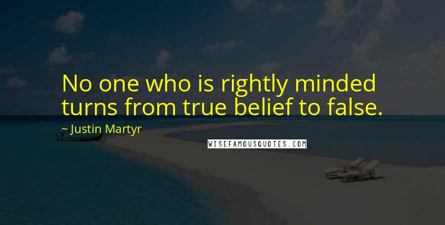 Justin Martyr Quotes: No one who is rightly minded turns from true belief to false.