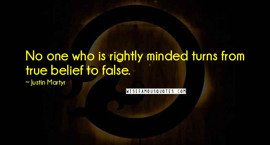 Justin Martyr Quotes: No one who is rightly minded turns from true belief to false.