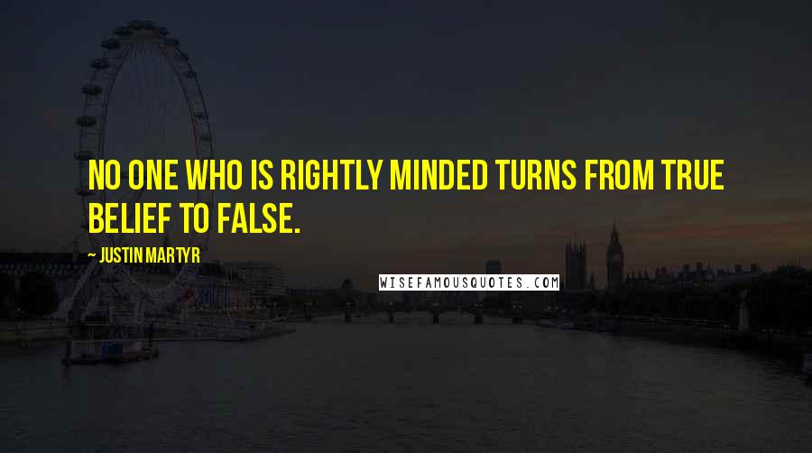 Justin Martyr Quotes: No one who is rightly minded turns from true belief to false.