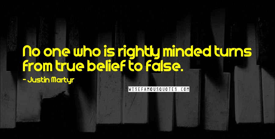 Justin Martyr Quotes: No one who is rightly minded turns from true belief to false.