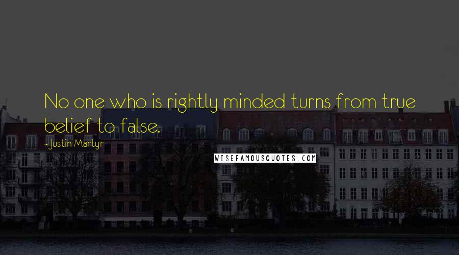 Justin Martyr Quotes: No one who is rightly minded turns from true belief to false.