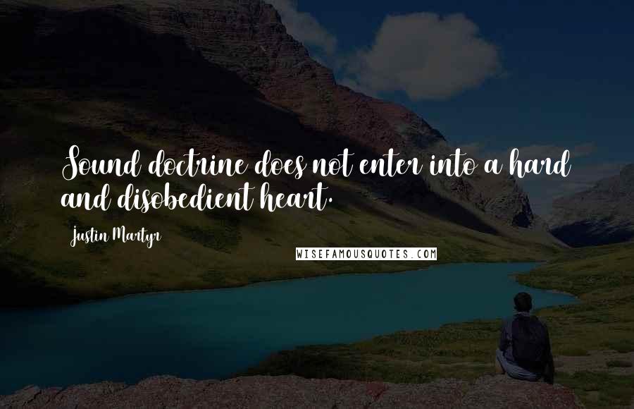 Justin Martyr Quotes: Sound doctrine does not enter into a hard and disobedient heart.