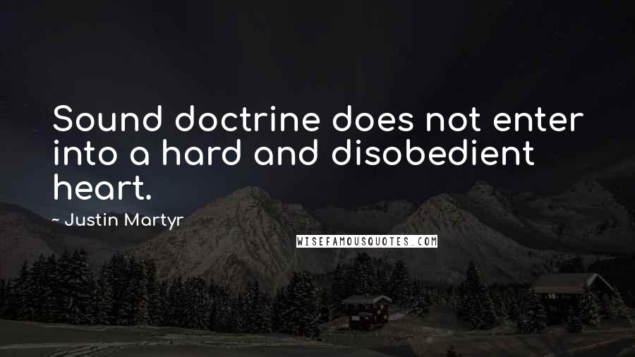 Justin Martyr Quotes: Sound doctrine does not enter into a hard and disobedient heart.