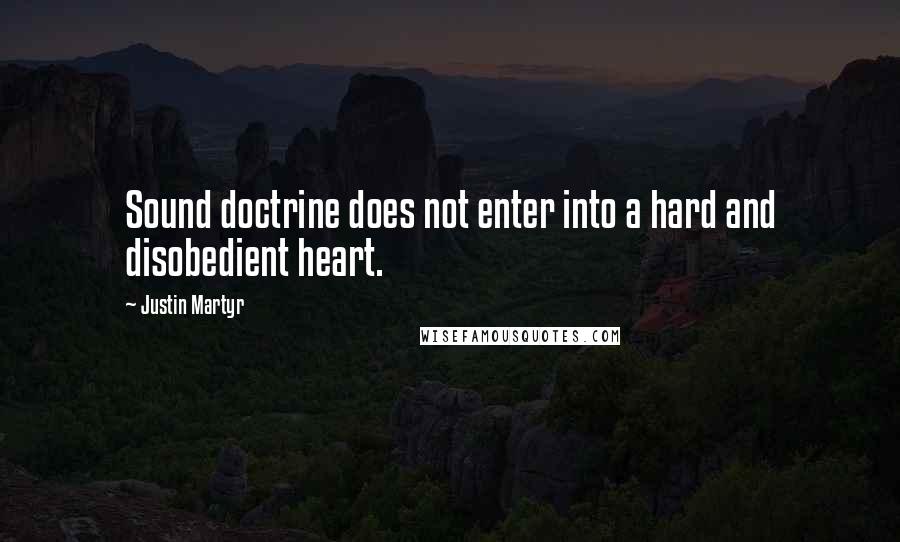 Justin Martyr Quotes: Sound doctrine does not enter into a hard and disobedient heart.
