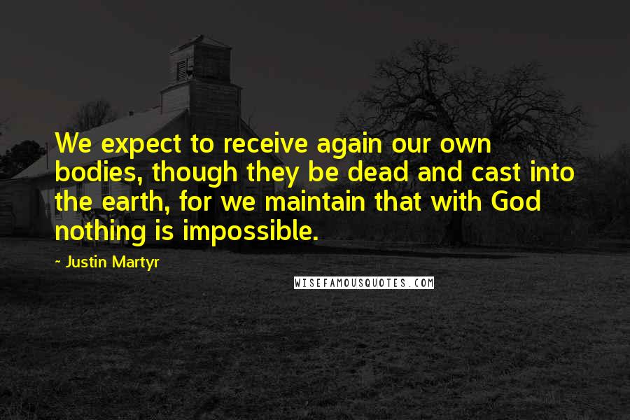 Justin Martyr Quotes: We expect to receive again our own bodies, though they be dead and cast into the earth, for we maintain that with God nothing is impossible.