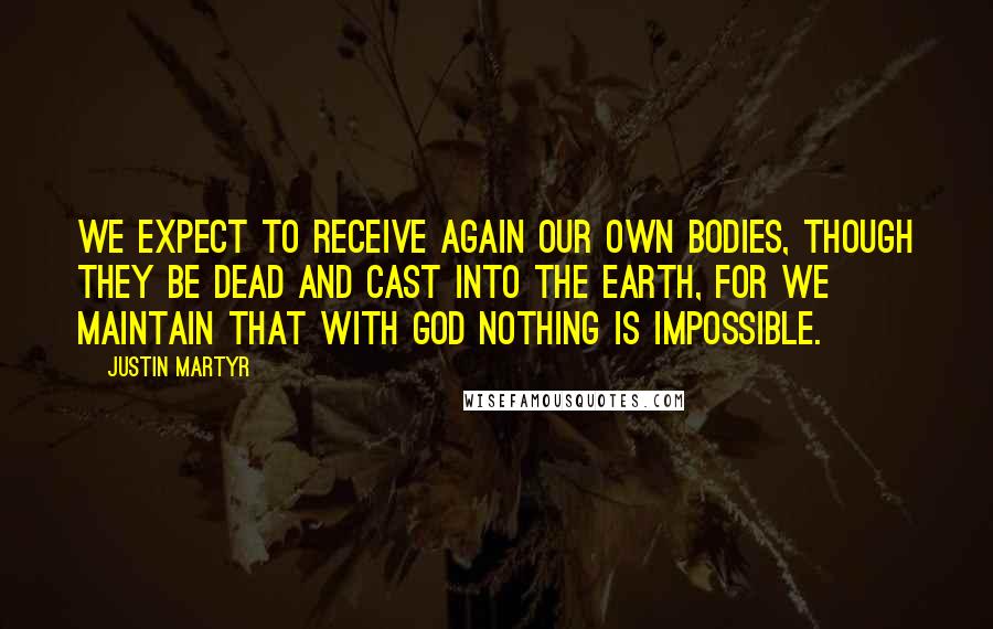 Justin Martyr Quotes: We expect to receive again our own bodies, though they be dead and cast into the earth, for we maintain that with God nothing is impossible.