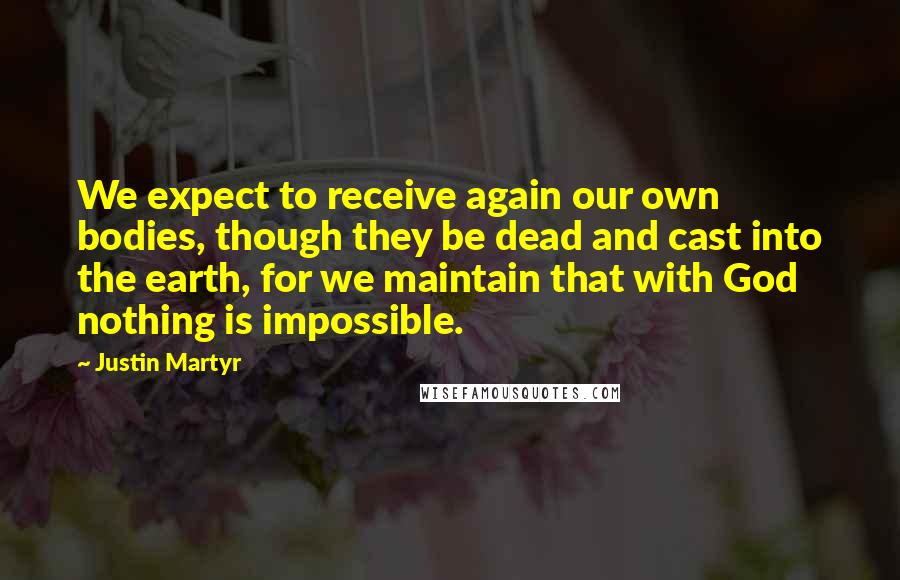 Justin Martyr Quotes: We expect to receive again our own bodies, though they be dead and cast into the earth, for we maintain that with God nothing is impossible.