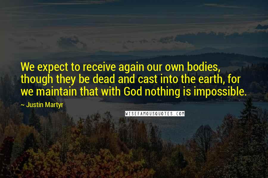 Justin Martyr Quotes: We expect to receive again our own bodies, though they be dead and cast into the earth, for we maintain that with God nothing is impossible.