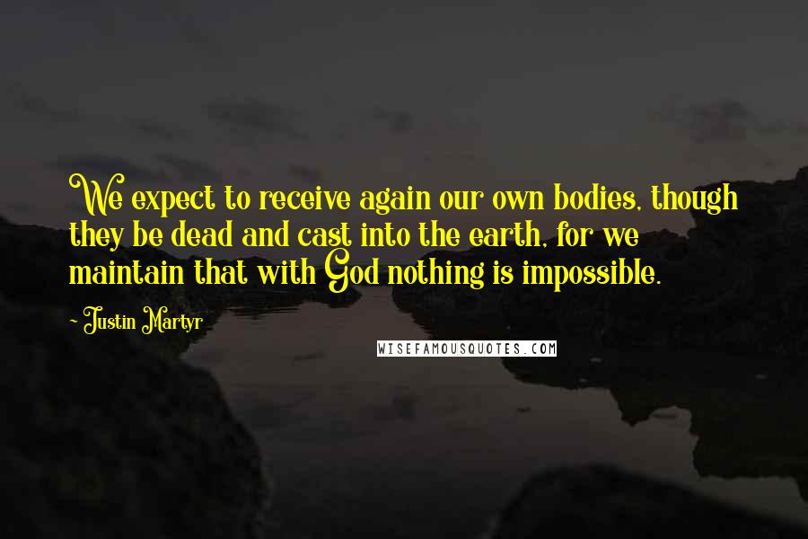 Justin Martyr Quotes: We expect to receive again our own bodies, though they be dead and cast into the earth, for we maintain that with God nothing is impossible.