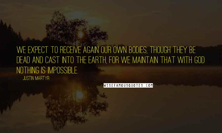 Justin Martyr Quotes: We expect to receive again our own bodies, though they be dead and cast into the earth, for we maintain that with God nothing is impossible.