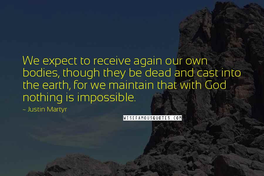 Justin Martyr Quotes: We expect to receive again our own bodies, though they be dead and cast into the earth, for we maintain that with God nothing is impossible.