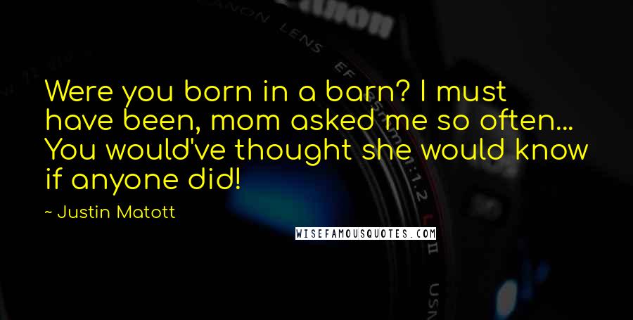 Justin Matott Quotes: Were you born in a barn? I must have been, mom asked me so often... You would've thought she would know if anyone did!