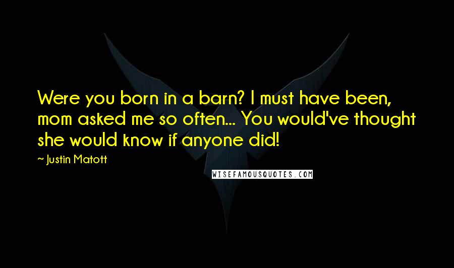 Justin Matott Quotes: Were you born in a barn? I must have been, mom asked me so often... You would've thought she would know if anyone did!
