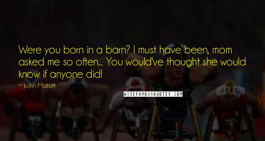 Justin Matott Quotes: Were you born in a barn? I must have been, mom asked me so often... You would've thought she would know if anyone did!