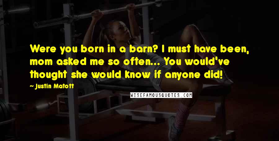 Justin Matott Quotes: Were you born in a barn? I must have been, mom asked me so often... You would've thought she would know if anyone did!