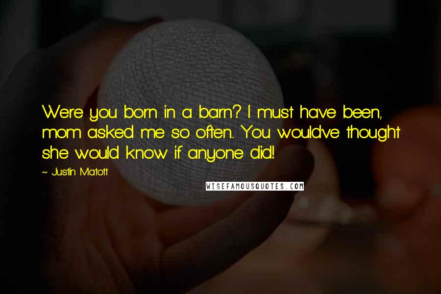 Justin Matott Quotes: Were you born in a barn? I must have been, mom asked me so often... You would've thought she would know if anyone did!