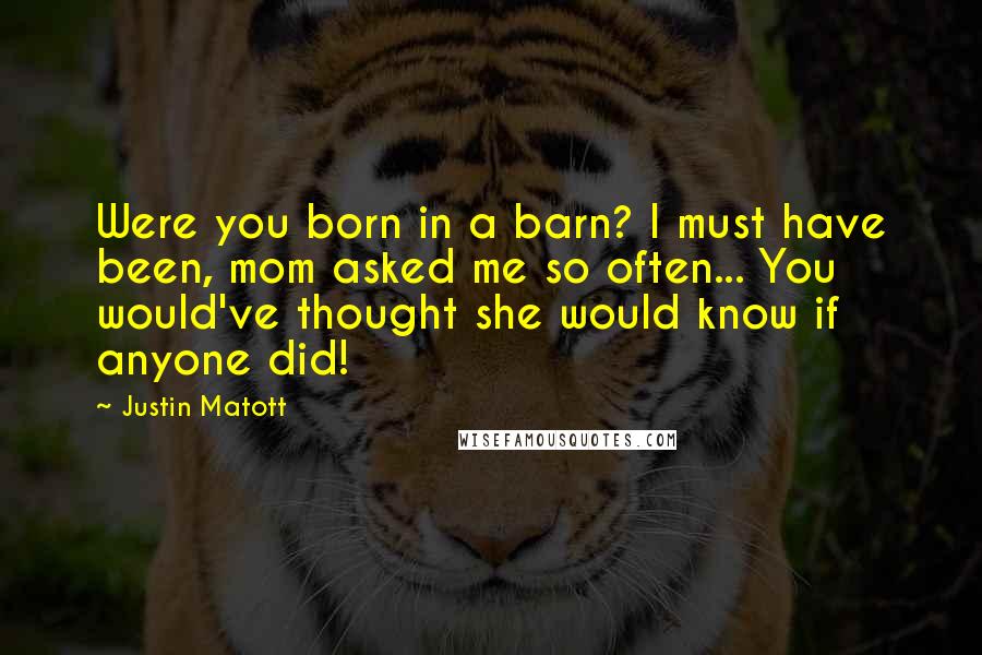 Justin Matott Quotes: Were you born in a barn? I must have been, mom asked me so often... You would've thought she would know if anyone did!