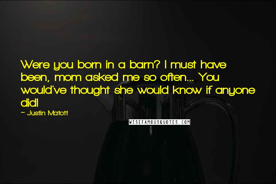 Justin Matott Quotes: Were you born in a barn? I must have been, mom asked me so often... You would've thought she would know if anyone did!