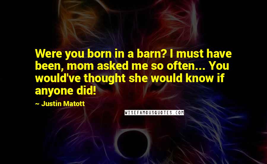 Justin Matott Quotes: Were you born in a barn? I must have been, mom asked me so often... You would've thought she would know if anyone did!