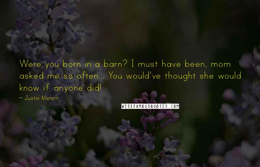 Justin Matott Quotes: Were you born in a barn? I must have been, mom asked me so often... You would've thought she would know if anyone did!