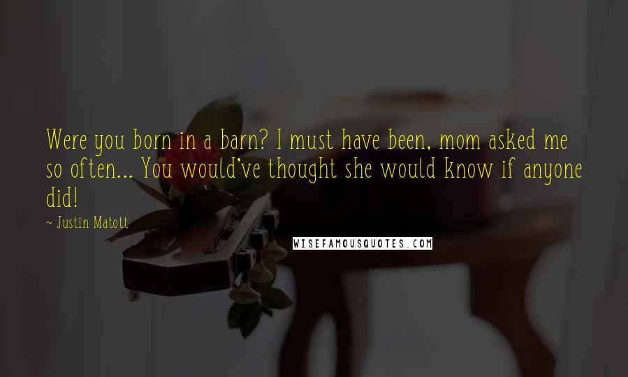 Justin Matott Quotes: Were you born in a barn? I must have been, mom asked me so often... You would've thought she would know if anyone did!