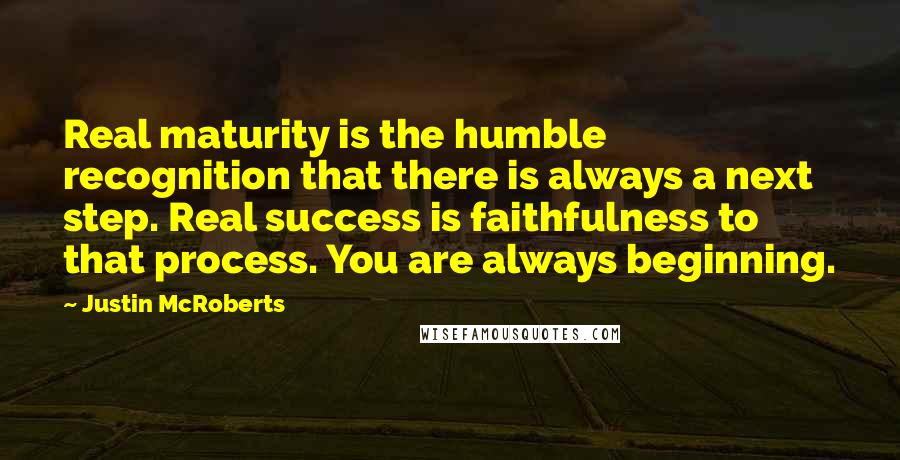 Justin McRoberts Quotes: Real maturity is the humble recognition that there is always a next step. Real success is faithfulness to that process. You are always beginning.