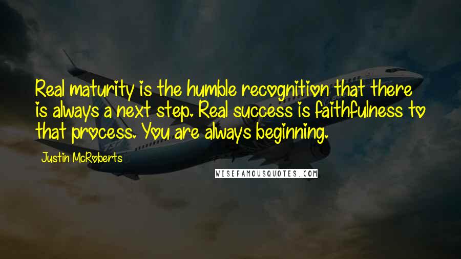 Justin McRoberts Quotes: Real maturity is the humble recognition that there is always a next step. Real success is faithfulness to that process. You are always beginning.
