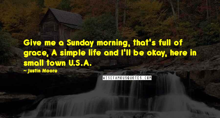 Justin Moore Quotes: Give me a Sunday morning, that's full of grace, A simple life and I'll be okay, here in small town U.S.A.