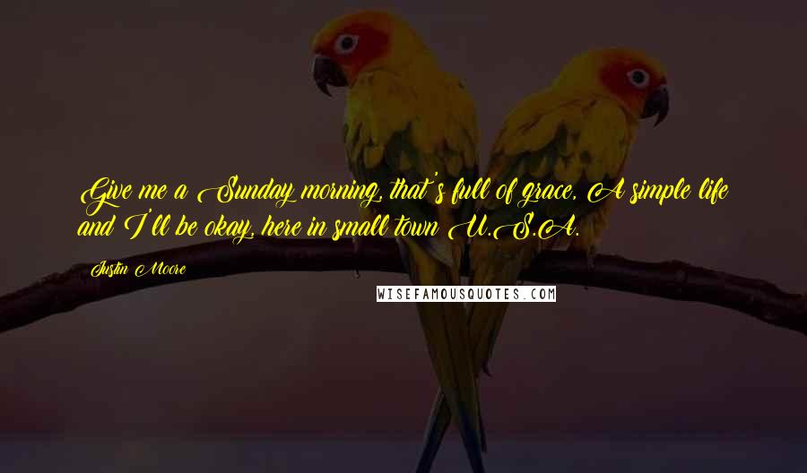 Justin Moore Quotes: Give me a Sunday morning, that's full of grace, A simple life and I'll be okay, here in small town U.S.A.