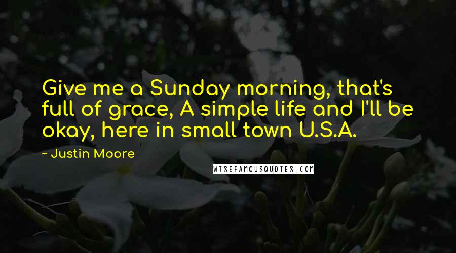 Justin Moore Quotes: Give me a Sunday morning, that's full of grace, A simple life and I'll be okay, here in small town U.S.A.
