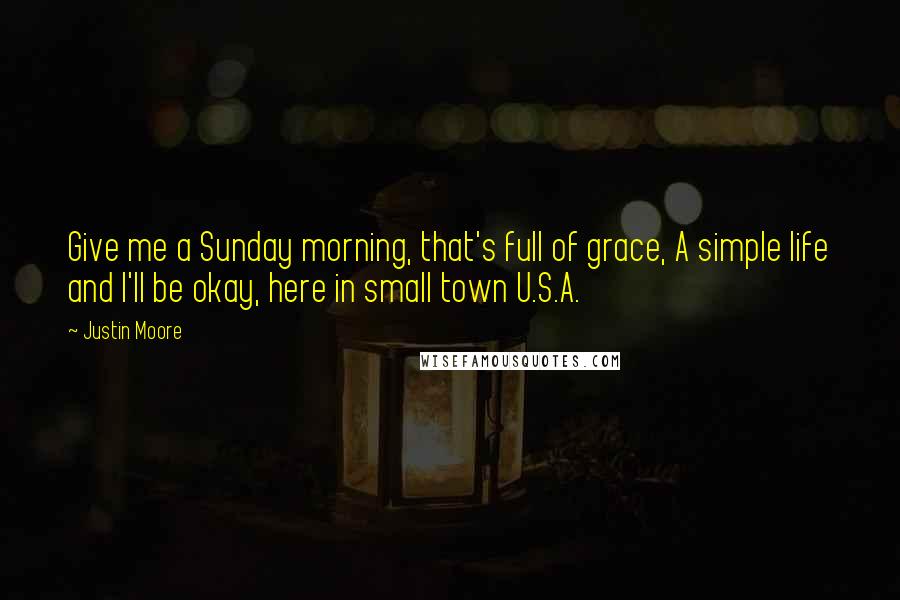 Justin Moore Quotes: Give me a Sunday morning, that's full of grace, A simple life and I'll be okay, here in small town U.S.A.