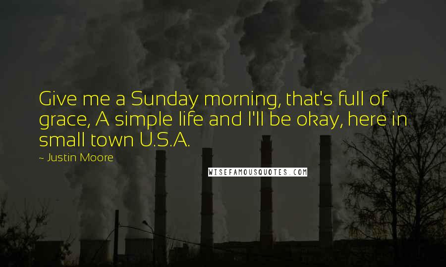 Justin Moore Quotes: Give me a Sunday morning, that's full of grace, A simple life and I'll be okay, here in small town U.S.A.