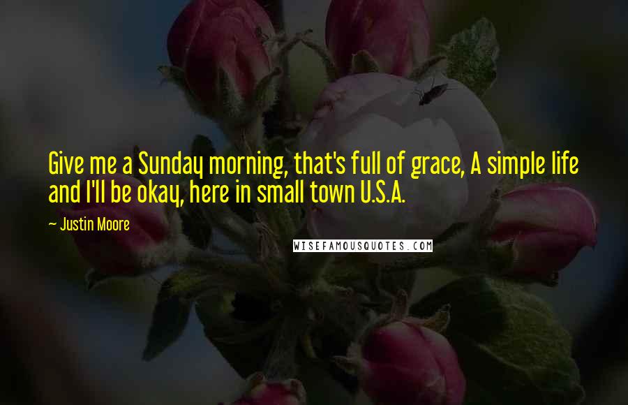 Justin Moore Quotes: Give me a Sunday morning, that's full of grace, A simple life and I'll be okay, here in small town U.S.A.