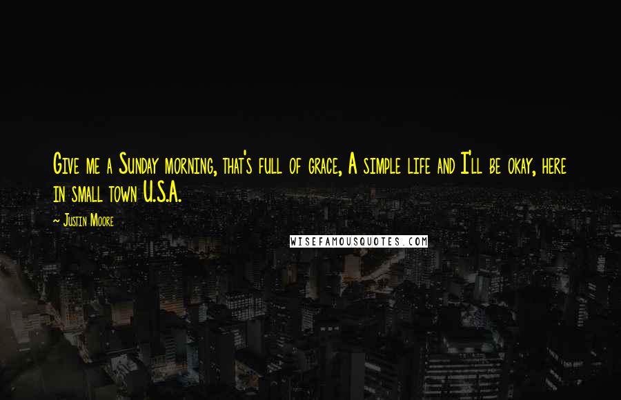 Justin Moore Quotes: Give me a Sunday morning, that's full of grace, A simple life and I'll be okay, here in small town U.S.A.