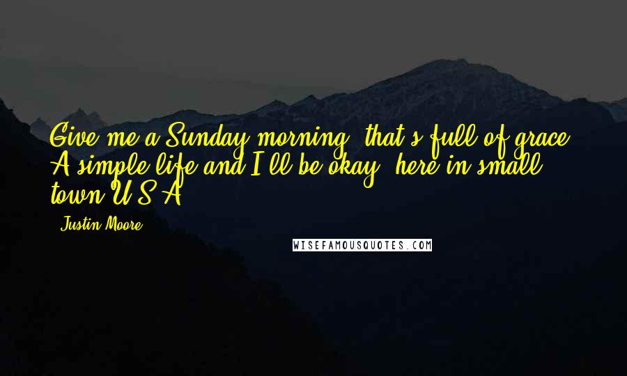 Justin Moore Quotes: Give me a Sunday morning, that's full of grace, A simple life and I'll be okay, here in small town U.S.A.