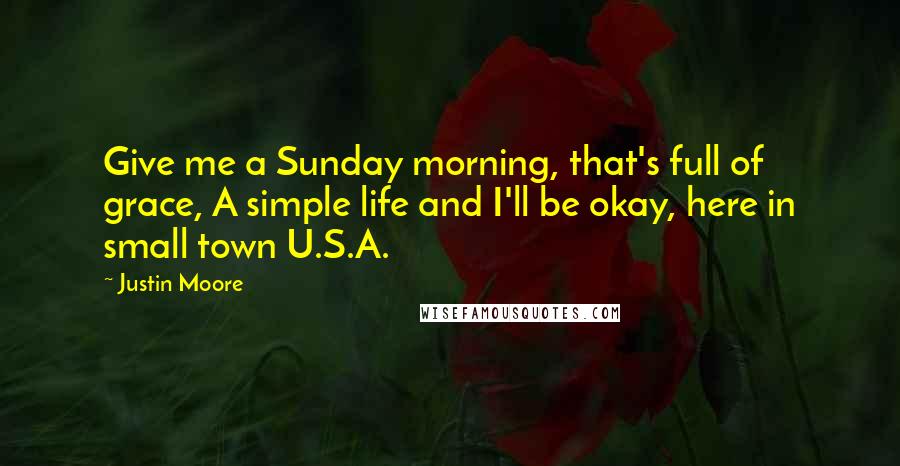 Justin Moore Quotes: Give me a Sunday morning, that's full of grace, A simple life and I'll be okay, here in small town U.S.A.