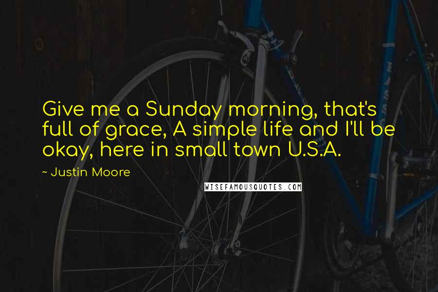 Justin Moore Quotes: Give me a Sunday morning, that's full of grace, A simple life and I'll be okay, here in small town U.S.A.