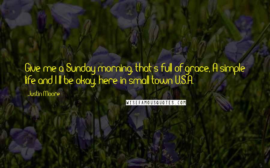 Justin Moore Quotes: Give me a Sunday morning, that's full of grace, A simple life and I'll be okay, here in small town U.S.A.