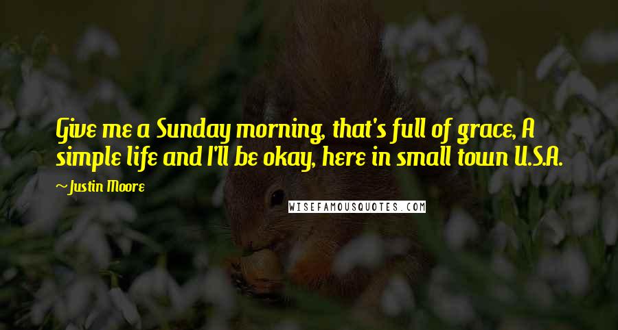 Justin Moore Quotes: Give me a Sunday morning, that's full of grace, A simple life and I'll be okay, here in small town U.S.A.