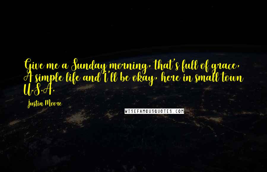 Justin Moore Quotes: Give me a Sunday morning, that's full of grace, A simple life and I'll be okay, here in small town U.S.A.