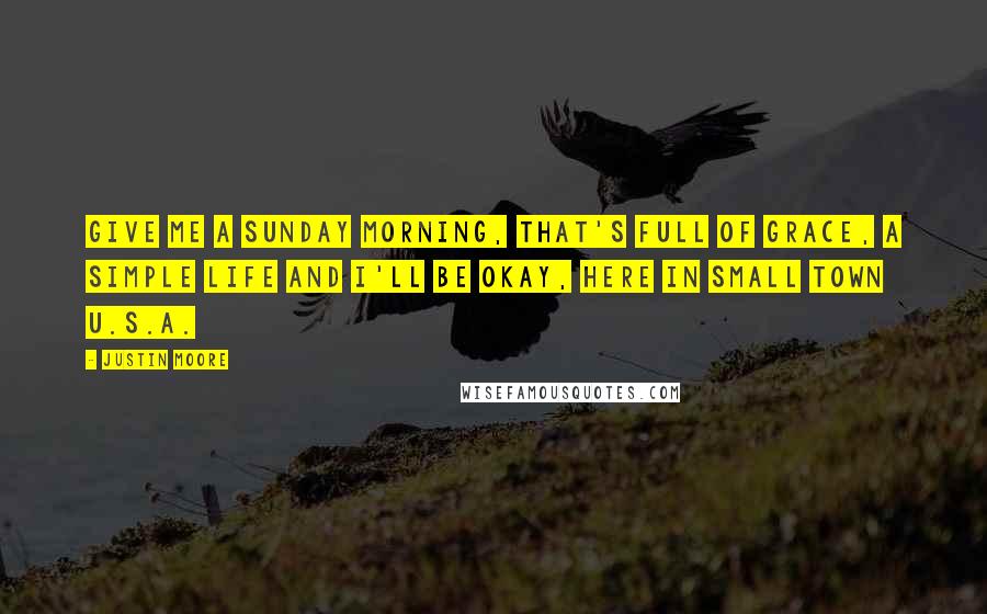 Justin Moore Quotes: Give me a Sunday morning, that's full of grace, A simple life and I'll be okay, here in small town U.S.A.