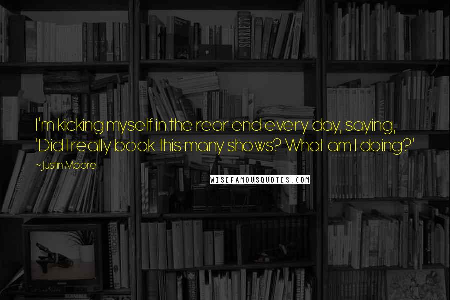 Justin Moore Quotes: I'm kicking myself in the rear end every day, saying, 'Did I really book this many shows? What am I doing?'