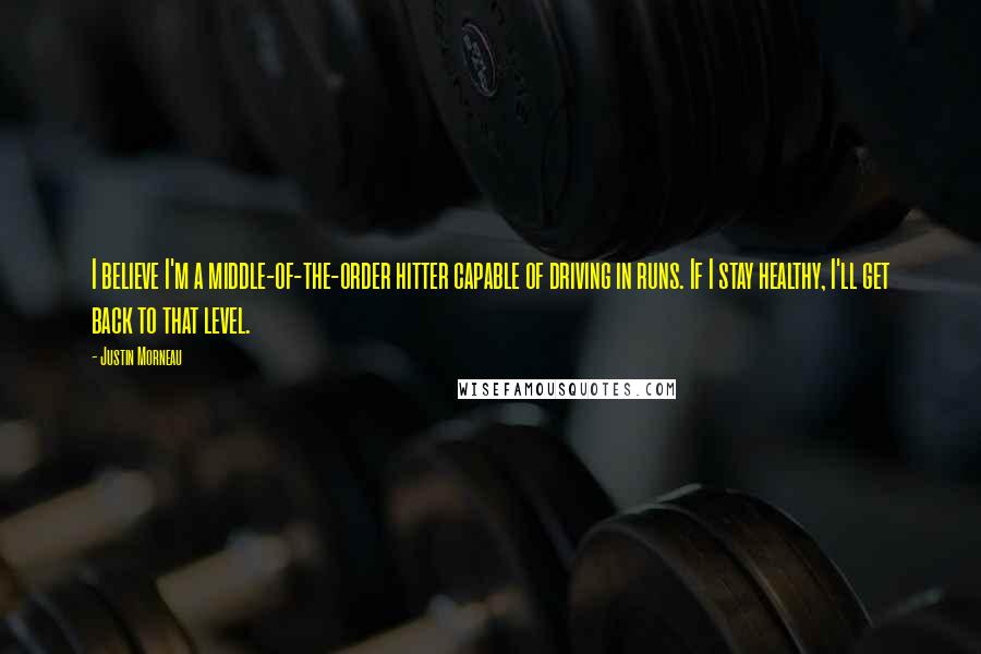 Justin Morneau Quotes: I believe I'm a middle-of-the-order hitter capable of driving in runs. If I stay healthy, I'll get back to that level.