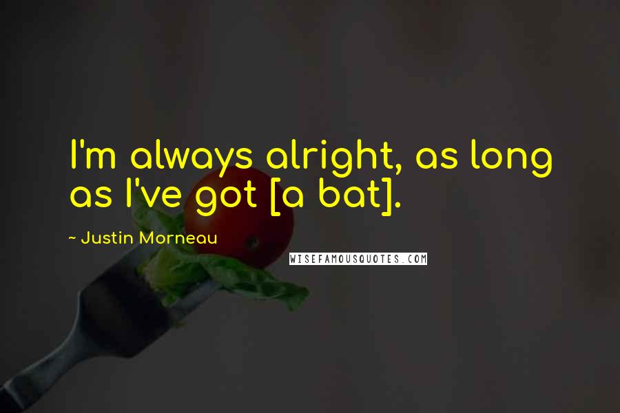 Justin Morneau Quotes: I'm always alright, as long as I've got [a bat].