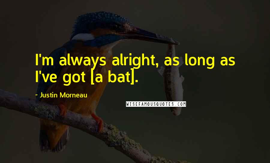 Justin Morneau Quotes: I'm always alright, as long as I've got [a bat].