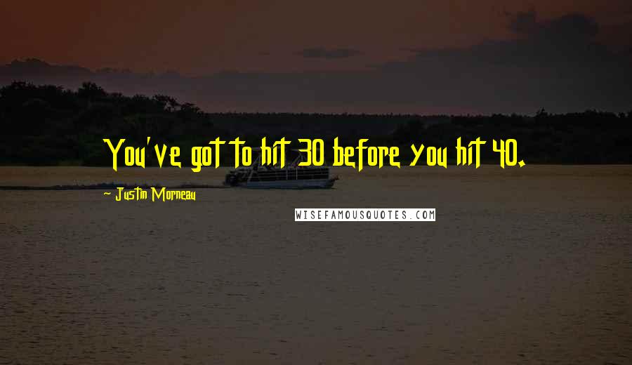 Justin Morneau Quotes: You've got to hit 30 before you hit 40.
